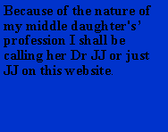 Text Box: Because of the nature of my middle daughter's profession I shall be calling her Dr JJ or just JJ on this website.