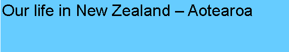 Text Box: Our life in New Zealand  Aotearoa