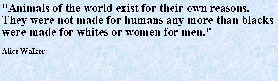 Text Box: "Animals of the world exist for their own reasons. They were not made for humans any more than blacks were made for whites or women for men."Alice Walker 